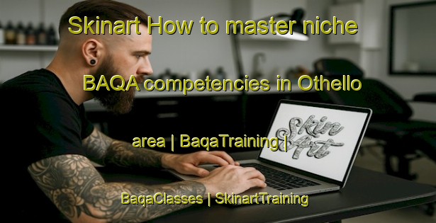 Skinart How to master niche BAQA competencies in Othello area | BaqaTraining | BaqaClasses | SkinartTraining-United States
